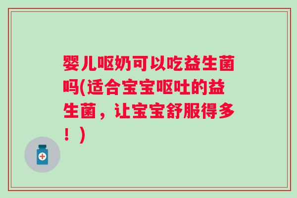 婴儿呕奶可以吃益生菌吗(适合宝宝呕吐的益生菌，让宝宝舒服得多！)