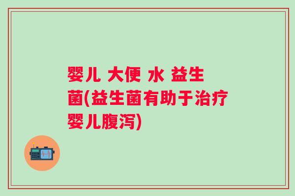 婴儿 大便 水 益生菌(益生菌有助于治疗婴儿腹泻)