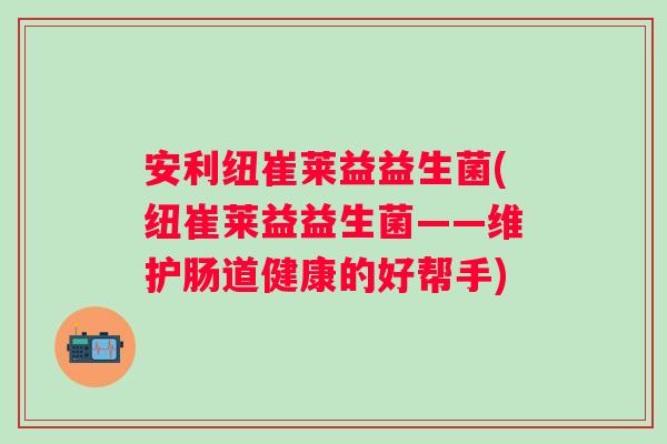 安利纽崔莱益益生菌(纽崔莱益益生菌——维护肠道健康的好帮手)