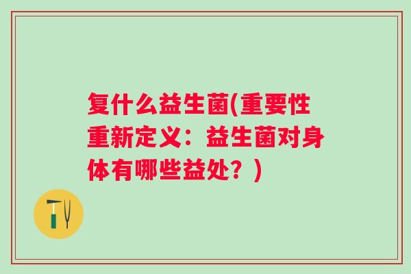 复什么益生菌(重要性重新定义：益生菌对身体有哪些益处？)