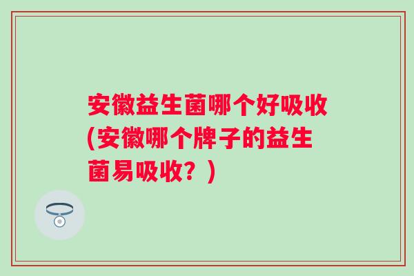 安徽益生菌哪个好吸收(安徽哪个牌子的益生菌易吸收？)
