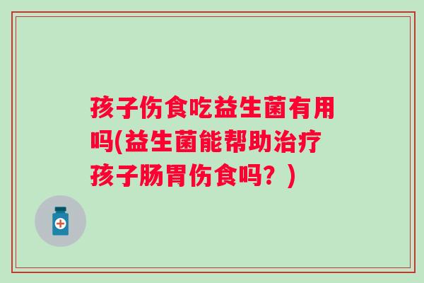 孩子伤食吃益生菌有用吗(益生菌能帮助治疗孩子肠胃伤食吗？)
