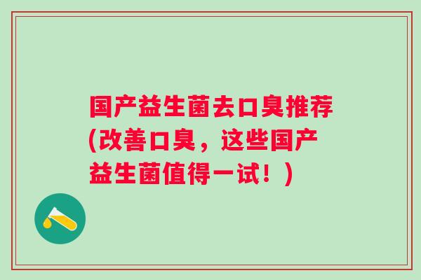 国产益生菌去口臭推荐(改善口臭，这些国产益生菌值得一试！)