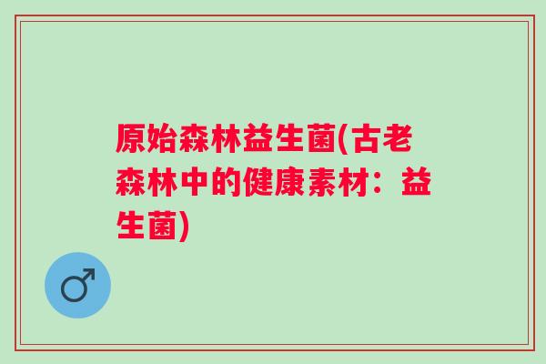 原始森林益生菌(古老森林中的健康素材：益生菌)