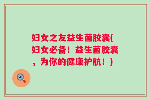 妇女之友益生菌胶囊(妇女必备！益生菌胶囊，为你的健康护航！)