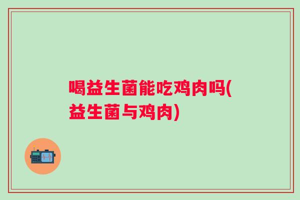 喝益生菌能吃鸡肉吗(益生菌与鸡肉)