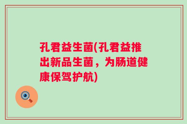 孔君益生菌(孔君益推出新品生菌，为肠道健康保驾护航)