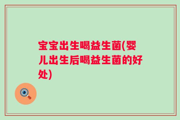 宝宝出生喝益生菌(婴儿出生后喝益生菌的好处)