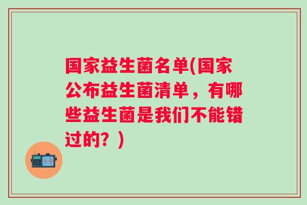 国家益生菌名单(国家公布益生菌清单，有哪些益生菌是我们不能错过的？)