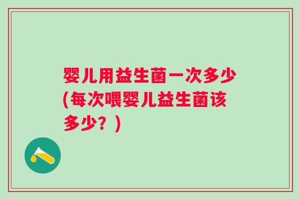 婴儿用益生菌一次多少(每次喂婴儿益生菌该多少?) 婴儿用益生菌一次多少(每次喂婴儿益生菌该多少?)