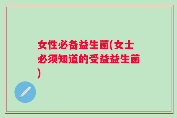 女性必备益生菌(女士必须知道的受益益生菌) 女性必备益生菌(女士必须知道的受益益生菌)