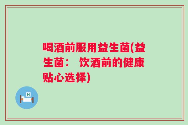 喝酒前服用益生菌(益生菌： 饮酒前的健康贴心选择)