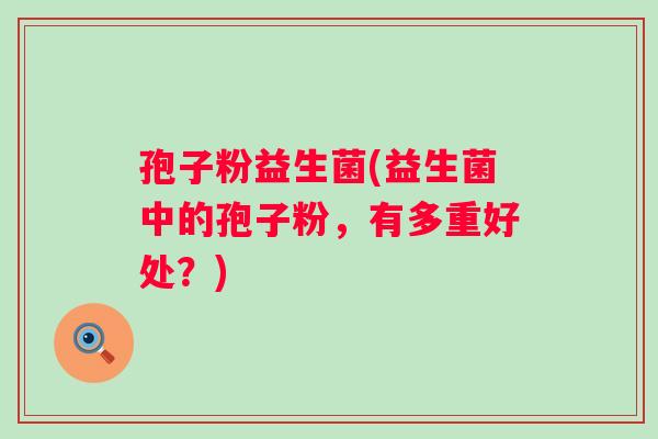 孢子粉益生菌(益生菌中的孢子粉，有多重好处？)