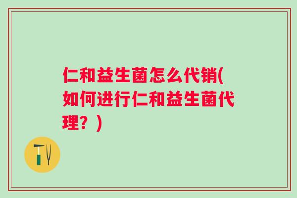 仁和益生菌怎么代销(如何进行仁和益生菌代理？)