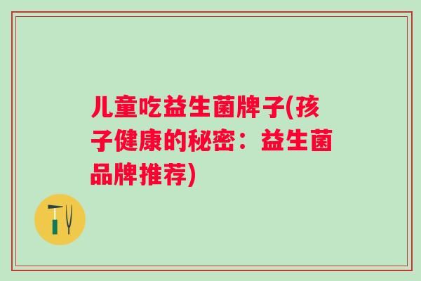 儿童吃益生菌牌子(孩子健康的秘密：益生菌品牌推荐)