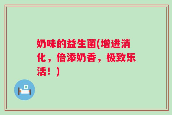 奶味的益生菌(增进消化，倍添奶香，极致乐活！)