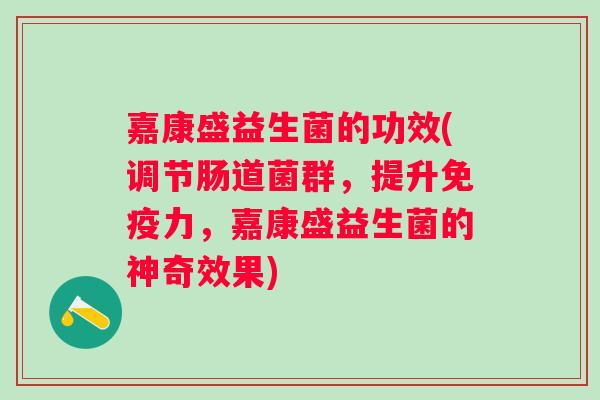 嘉康盛益生菌的功效(调节肠道菌群，提升力，嘉康盛益生菌的神奇效果)