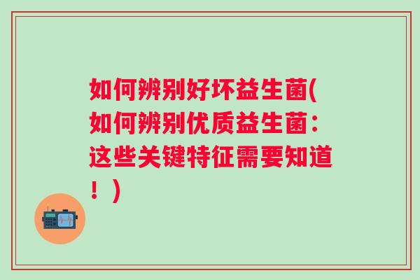 如何辨别好坏益生菌(如何辨别优质益生菌:这些关键特征需要知道!) 如何辨别好坏益生菌(如何辨别优质益生菌:这些关键特征需要知道!)
