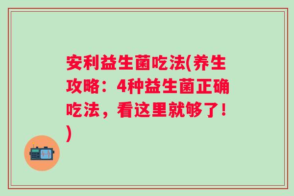 安利益生菌吃法(养生攻略:4种益生菌正确吃法,看这里就够了!) 安利益生菌吃法(养生攻略:4种益生菌正确吃法,看这里就够了!)