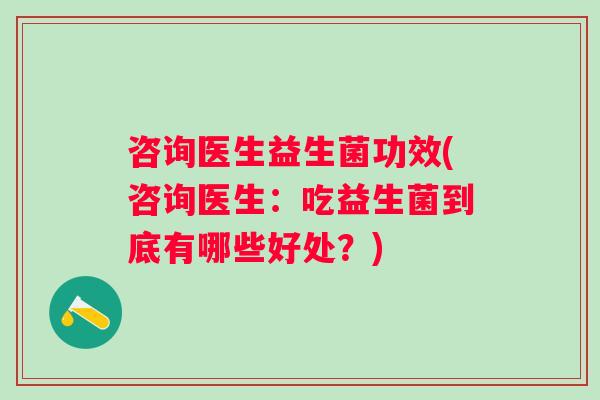 咨询医生益生菌功效(咨询医生:吃益生菌到底有哪些好处?) 咨询医生益生菌功效(咨询医生:吃益生菌到底有哪些好处?)