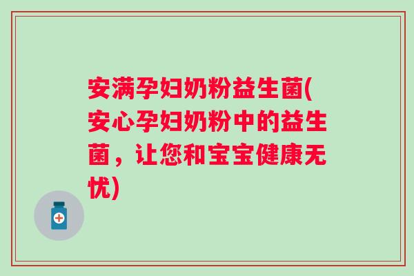 安满孕妇奶粉益生菌(安心孕妇奶粉中的益生菌,让您和宝宝健康无忧) 安满孕妇奶粉益生菌(安心孕妇奶粉中的益生菌,让您和宝宝健康无忧)