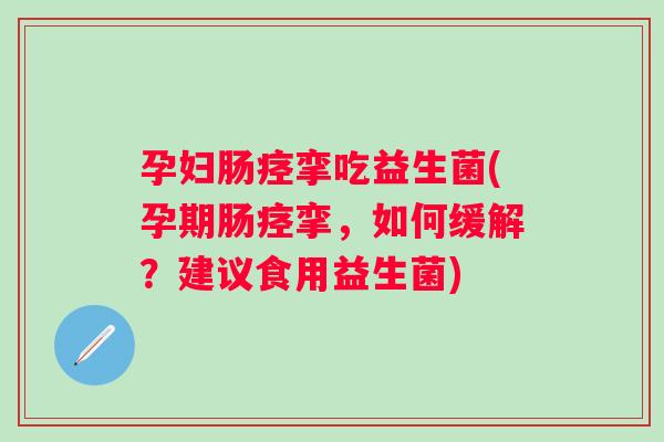 孕妇肠痉挛吃益生菌(孕期肠痉挛,如何缓解?建议食用益生菌) 孕妇肠痉挛吃益生菌(孕期肠痉挛,如何缓解?建议食用益生菌)