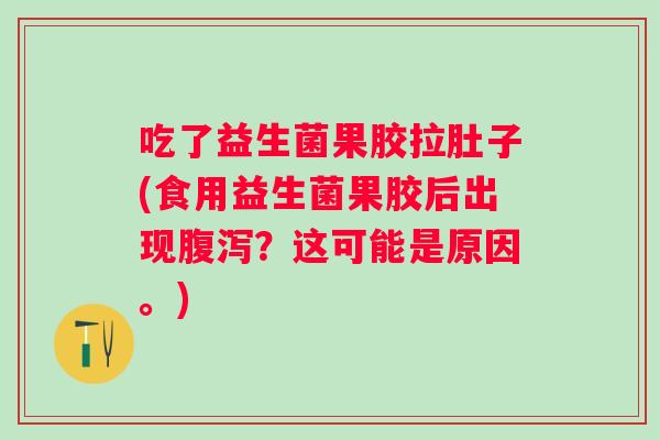 吃了益生菌果胶拉肚子(食用益生菌果胶后出现？这可能是原因。)