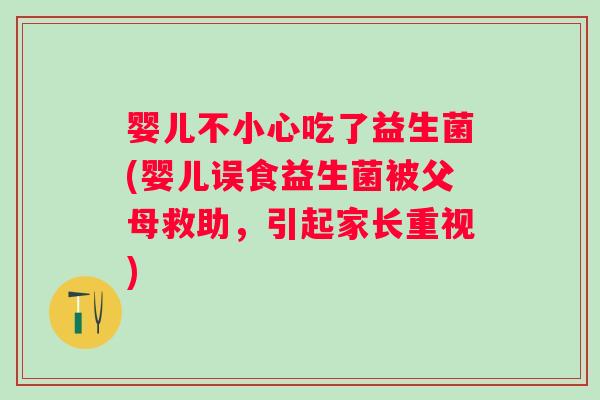 婴儿不小心吃了益生菌(婴儿误食益生菌被父母救助,引起家长重视) 婴儿不小心吃了益生菌(婴儿误食益生菌被父母救助,引起家长重视)