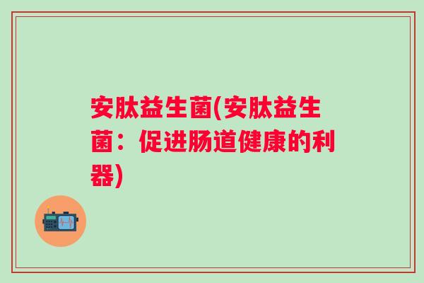 安肽益生菌(安肽益生菌：促进肠道健康的利器)