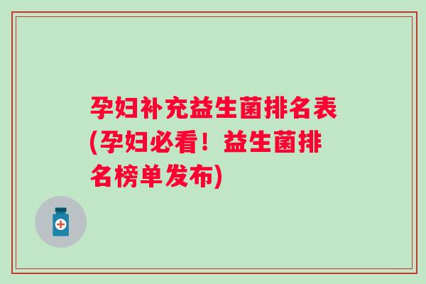 孕妇补充益生菌排名表(孕妇必看!益生菌排名榜单发布) 孕妇补充益生菌排名表(孕妇必看!益生菌排名榜单发布)