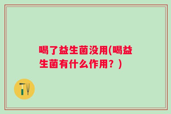 喝了益生菌没用(喝益生菌有什么作用？)