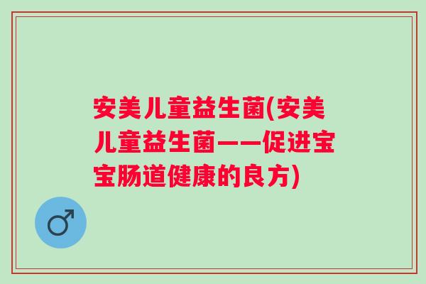 安美儿童益生菌(安美儿童益生菌——促进宝宝肠道健康的良方)