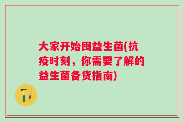大家开始囤益生菌(抗疫时刻,你需要了解的益生菌备货指南) 大家开始囤益生菌(抗疫时刻,你需要了解的益生菌备货指南)