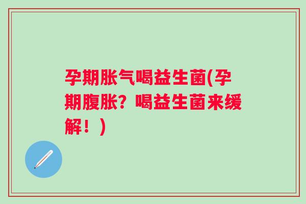 孕期喝益生菌(孕期?喝益生菌来缓解!) 孕期喝益生菌(孕期?喝益生菌来缓解!)