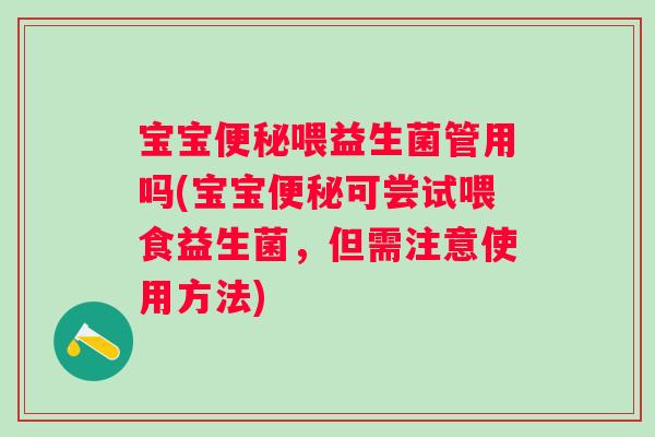 宝宝喂益生菌管用吗(宝宝可尝试喂食益生菌，但需注意使用方法)