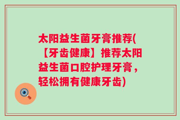 太阳益生菌牙膏推荐(【牙齿健康】推荐太阳益生菌口腔护理牙膏，轻松拥有健康牙齿)