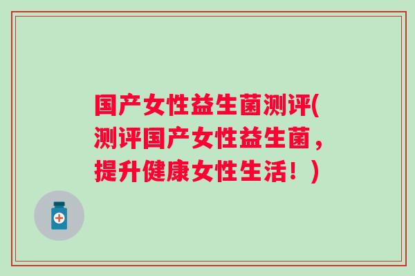 国产女性益生菌测评(测评国产女性益生菌,提升健康女性生活!) 国产女性益生菌测评(测评国产女性益生菌,提升健康女性生活!)