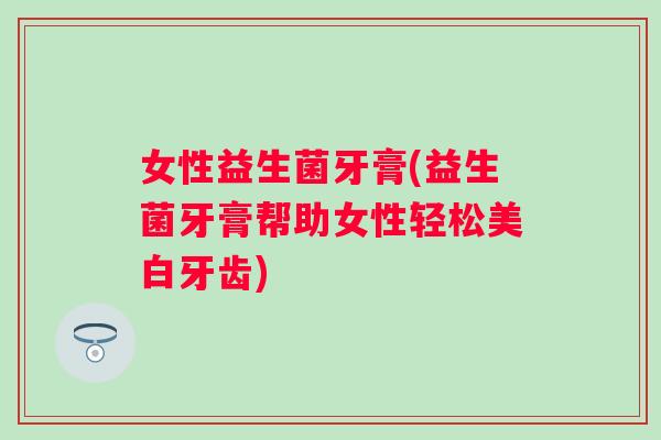 女性益生菌牙膏(益生菌牙膏帮助女性轻松美白牙齿) 女性益生菌牙膏(益生菌牙膏帮助女性轻松美白牙齿)