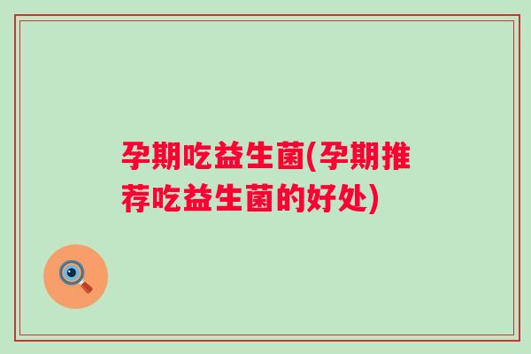 孕期吃益生菌(孕期推荐吃益生菌的好处) 孕期吃益生菌(孕期推荐吃益生菌的好处)