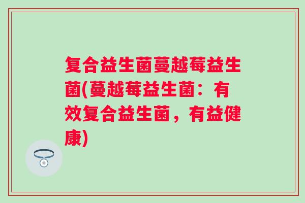 复合益生菌蔓越莓益生菌(蔓越莓益生菌:有效复合益生菌,有益健康) 复合益生菌蔓越莓益生菌(蔓越莓益生菌:有效复合益生菌,有益健康)