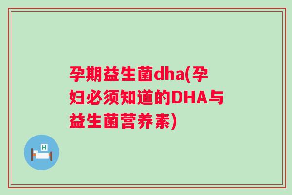孕期益生菌dha(孕妇必须知道的DHA与益生菌营养素) 孕期益生菌dha(孕妇必须知道的DHA与益生菌营养素)