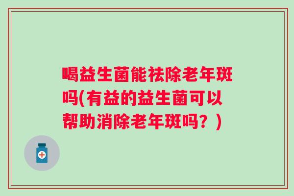 喝益生菌能祛除老年斑吗(有益的益生菌可以帮助消除老年斑吗？)