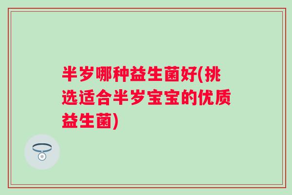 半岁哪种益生菌好(挑选适合半岁宝宝的优质益生菌) 半岁哪种益生菌好(挑选适合半岁宝宝的优质益生菌)