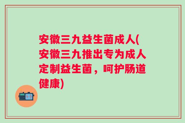 安徽三九益生菌成人(安徽三九推出专为成人定制益生菌,呵护肠道健康) 安徽三九益生菌成人(安徽三九推出专为成人定制益生菌,呵护肠道健康)
