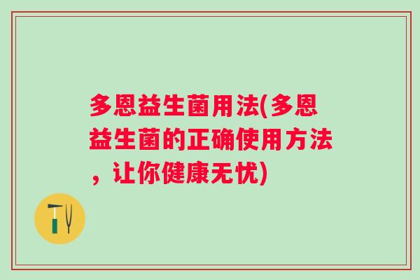 多恩益生菌用法(多恩益生菌的正确使用方法,让你健康无忧) 多恩益生菌用法(多恩益生菌的正确使用方法,让你健康无忧)