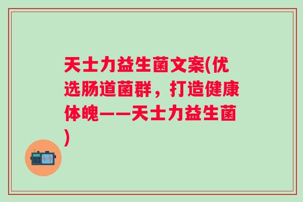 天士力益生菌文案(优选肠道菌群，打造健康体魄——天士力益生菌)