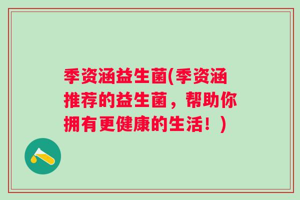 季资涵益生菌(季资涵推荐的益生菌,帮助你拥有更健康的生活!) 季资涵益生菌(季资涵推荐的益生菌,帮助你拥有更健康的生活!)