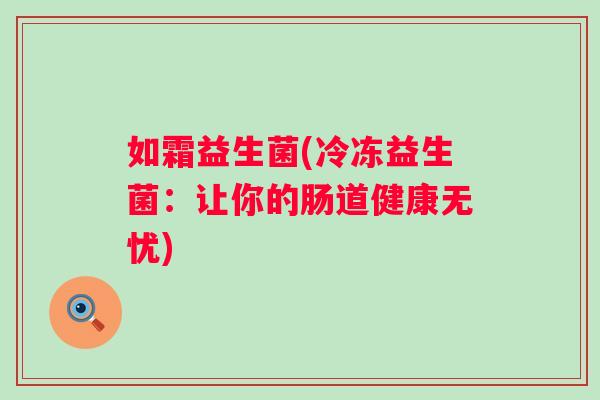 如霜益生菌(冷冻益生菌:让你的肠道健康无忧) 如霜益生菌(冷冻益生菌:让你的肠道健康无忧)