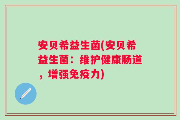 安贝希益生菌(安贝希益生菌:维护健康肠道,增强力) 安贝希益生菌(安贝希益生菌:维护健康肠道,增强力)