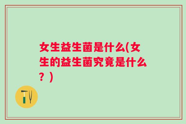 女生益生菌是什么(女生的益生菌究竟是什么?) 女生益生菌是什么(女生的益生菌究竟是什么?)